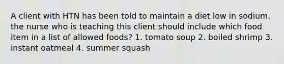 A client with HTN has been told to maintain a diet low in sodium. the nurse who is teaching this client should include which food item in a list of allowed foods? 1. tomato soup 2. boiled shrimp 3. instant oatmeal 4. summer squash