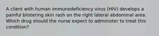 A client with human immunodeficiency virus (HIV) develops a painful blistering skin rash on the right lateral abdominal area. Which drug should the nurse expect to administer to treat this condition?