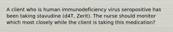 A client who is human immunodeficiency virus seropositive has been taking stavudine (d4T, Zerit). The nurse should monitor which most closely while the client is taking this medication?