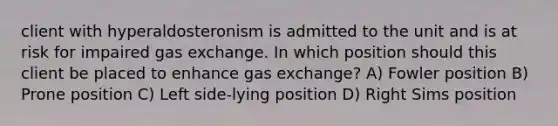 client with hyperaldosteronism is admitted to the unit and is at risk for impaired gas exchange. In which position should this client be placed to enhance gas exchange? A) Fowler position B) Prone position C) Left side-lying position D) Right Sims position