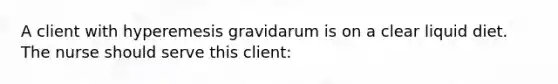 A client with hyperemesis gravidarum is on a clear liquid diet. The nurse should serve this client: