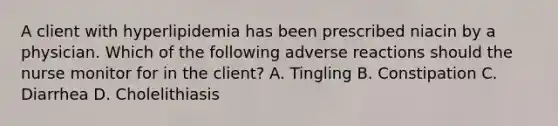 A client with hyperlipidemia has been prescribed niacin by a physician. Which of the following adverse reactions should the nurse monitor for in the client? A. Tingling B. Constipation C. Diarrhea D. Cholelithiasis