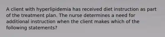 A client with hyperlipidemia has received diet instruction as part of the treatment plan. The nurse determines a need for additional instruction when the client makes which of the following statements?