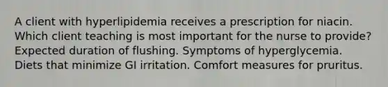 A client with hyperlipidemia receives a prescription for niacin. Which client teaching is most important for the nurse to provide? Expected duration of flushing. Symptoms of hyperglycemia. Diets that minimize GI irritation. Comfort measures for pruritus.