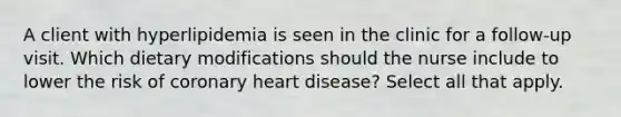 A client with hyperlipidemia is seen in the clinic for a follow-up visit. Which dietary modifications should the nurse include to lower the risk of coronary heart disease? Select all that apply.