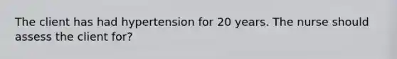 The client has had hypertension for 20 years. The nurse should assess the client for?