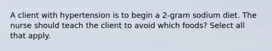 A client with hypertension is to begin a 2-gram sodium diet. The nurse should teach the client to avoid which foods? Select all that apply.