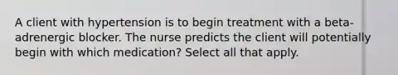 A client with hypertension is to begin treatment with a beta-adrenergic blocker. The nurse predicts the client will potentially begin with which medication? Select all that apply.