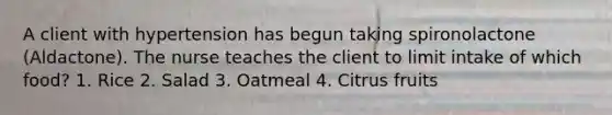 A client with hypertension has begun taking spironolactone (Aldactone). The nurse teaches the client to limit intake of which food? 1. Rice 2. Salad 3. Oatmeal 4. Citrus fruits