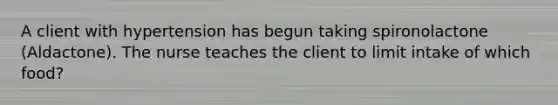 A client with hypertension has begun taking spironolactone (Aldactone). The nurse teaches the client to limit intake of which food?