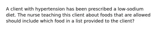 A client with hypertension has been prescribed a low-sodium diet. The nurse teaching this client about foods that are allowed should include which food in a list provided to the client?