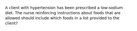 A client with hypertension has been prescribed a low-sodium diet. The nurse reinforcing instructions about foods that are allowed should include which foods in a list provided to the client?