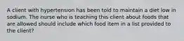 A client with hypertension has been told to maintain a diet low in sodium. The nurse who is teaching this client about foods that are allowed should include which food item in a list provided to the client?