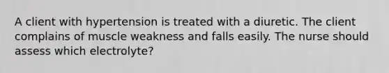 A client with hypertension is treated with a diuretic. The client complains of muscle weakness and falls easily. The nurse should assess which electrolyte?