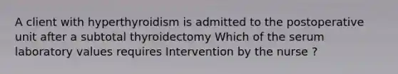 A client with hyperthyroidism is admitted to the postoperative unit after a subtotal thyroidectomy Which of the serum laboratory values requires Intervention by the nurse ?