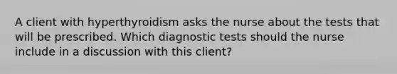 A client with hyperthyroidism asks the nurse about the tests that will be prescribed. Which diagnostic tests should the nurse include in a discussion with this client?