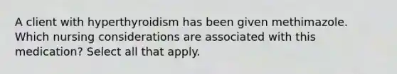 A client with hyperthyroidism has been given methimazole. Which nursing considerations are associated with this medication? Select all that apply.