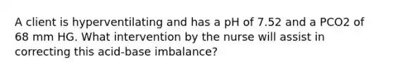 A client is hyperventilating and has a pH of 7.52 and a PCO2 of 68 mm HG. What intervention by the nurse will assist in correcting this acid-base imbalance?
