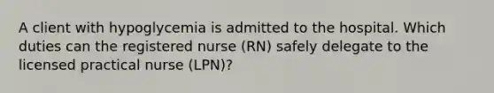 A client with hypoglycemia is admitted to the hospital. Which duties can the registered nurse (RN) safely delegate to the licensed practical nurse (LPN)?