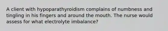 A client with hypoparathyroidism complains of numbness and tingling in his fingers and around the mouth. The nurse would assess for what electrolyte imbalance?