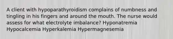 A client with hypoparathyroidism complains of numbness and tingling in his fingers and around the mouth. The nurse would assess for what electrolyte imbalance? Hyponatremia Hypocalcemia Hyperkalemia Hypermagnesemia