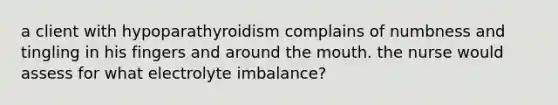 a client with hypoparathyroidism complains of numbness and tingling in his fingers and around the mouth. the nurse would assess for what electrolyte imbalance?