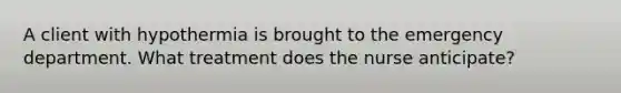 A client with hypothermia is brought to the emergency department. What treatment does the nurse anticipate?