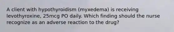 A client with hypothyroidism (myxedema) is receiving levothyroxine, 25mcg PO daily. Which finding should the nurse recognize as an adverse reaction to the drug?