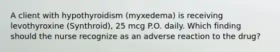 A client with hypothyroidism (myxedema) is receiving levothyroxine (Synthroid), 25 mcg P.O. daily. Which finding should the nurse recognize as an adverse reaction to the drug?