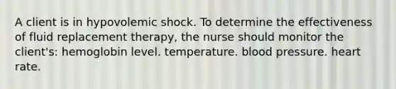 A client is in hypovolemic shock. To determine the effectiveness of fluid replacement therapy, the nurse should monitor the client's: hemoglobin level. temperature. blood pressure. heart rate.