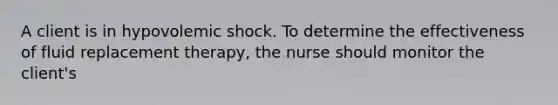 A client is in hypovolemic shock. To determine the effectiveness of fluid replacement therapy, the nurse should monitor the client's