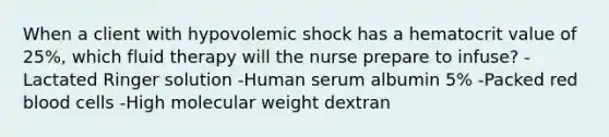 When a client with hypovolemic shock has a hematocrit value of 25%, which fluid therapy will the nurse prepare to infuse? -Lactated Ringer solution -Human serum albumin 5% -Packed red blood cells -High molecular weight dextran