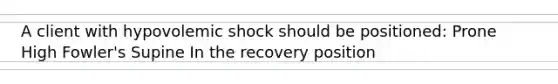 A client with hypovolemic shock should be positioned: Prone High Fowler's Supine In the recovery position