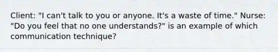 Client: "I can't talk to you or anyone. It's a waste of time." Nurse: "Do you feel that no one understands?" is an example of which communication technique?