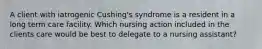 A client with iatrogenic Cushing's syndrome is a resident in a long term care facility. Which nursing action included in the clients care would be best to delegate to a nursing assistant?