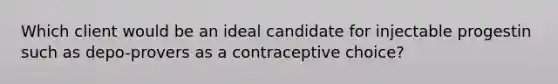 Which client would be an ideal candidate for injectable progestin such as depo-provers as a contraceptive choice?