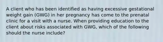 A client who has been identified as having excessive gestational weight gain (GWG) in her pregnancy has come to the prenatal clinic for a visit with a nurse. When providing education to the client about risks associated with GWG, which of the following should the nurse include?