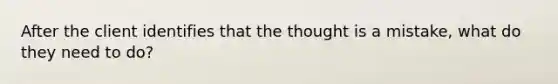 After the client identifies that the thought is a mistake, what do they need to do?