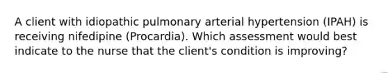 A client with idiopathic pulmonary arterial hypertension (IPAH) is receiving nifedipine (Procardia). Which assessment would best indicate to the nurse that the client's condition is improving?