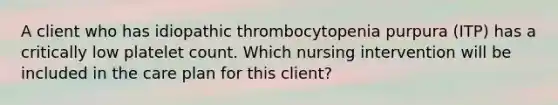 A client who has idiopathic thrombocytopenia purpura (ITP) has a critically low platelet count. Which nursing intervention will be included in the care plan for this client?