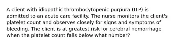 A client with idiopathic thrombocytopenic purpura (ITP) is admitted to an acute care facility. The nurse monitors the client's platelet count and observes closely for signs and symptoms of bleeding. The client is at greatest risk for cerebral hemorrhage when the platelet count falls below what number?