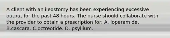 A client with an ileostomy has been experiencing excessive output for the past 48 hours. The nurse should collaborate with the provider to obtain a prescription for: A. loperamide. B.cascara. C.octreotide. D. psyllium.