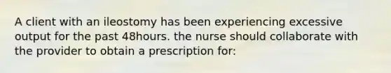 A client with an ileostomy has been experiencing excessive output for the past 48hours. the nurse should collaborate with the provider to obtain a prescription for: