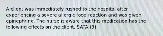 A client was immediately rushed to the hospital after experiencing a severe allergic food reaction and was given epinephrine. The nurse is aware that this medication has the following effects on the client. SATA (3)