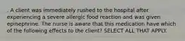 . A client was immediately rushed to the hospital after experiencing a severe allergic food reaction and was given epinephrine. The nurse is aware that this medication have which of the following effects to the client? SELECT ALL THAT APPLY.