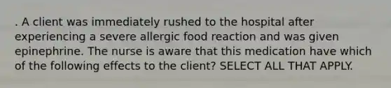 . A client was immediately rushed to the hospital after experiencing a severe allergic food reaction and was given epinephrine. The nurse is aware that this medication have which of the following effects to the client? SELECT ALL THAT APPLY.