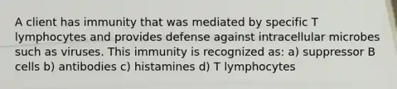 A client has immunity that was mediated by specific T lymphocytes and provides defense against intracellular microbes such as viruses. This immunity is recognized as: a) suppressor B cells b) antibodies c) histamines d) T lymphocytes