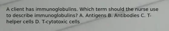 A client has immunoglobulins. Which term should the nurse use to describe immunoglobulins? A. Antigens B. Antibodies C. T-helper cells D. T-cytotoxic cells