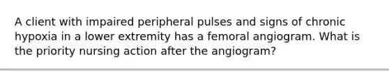 A client with impaired peripheral pulses and signs of chronic hypoxia in a lower extremity has a femoral angiogram. What is the priority nursing action after the angiogram?