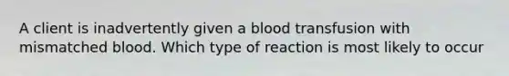 A client is inadvertently given a blood transfusion with mismatched blood. Which type of reaction is most likely to occur